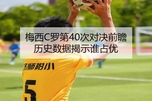 梅西C罗第40次对决前瞻 历史数据揭示谁占优