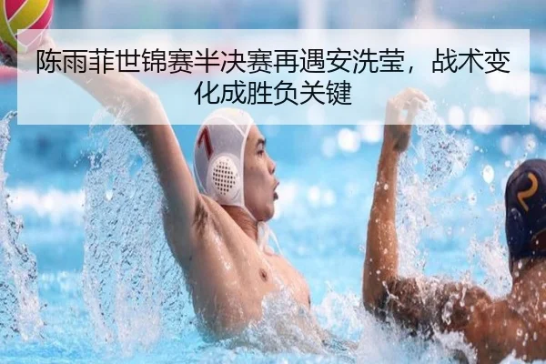 陈雨菲世锦赛半决赛再遇安洗莹，战术变化成胜负关键