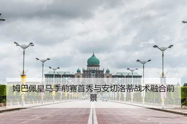 姆巴佩皇马季前赛首秀与安切洛蒂战术融合前景