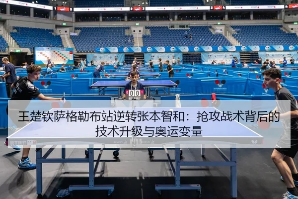 王楚钦萨格勒布站逆转张本智和：抢攻战术背后的技术升级与奥运变量